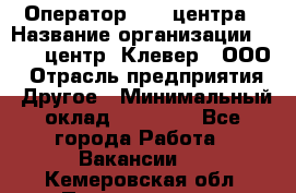 Оператор Call-центра › Название организации ­ Call-центр "Клевер", ООО › Отрасль предприятия ­ Другое › Минимальный оклад ­ 25 000 - Все города Работа » Вакансии   . Кемеровская обл.,Прокопьевск г.